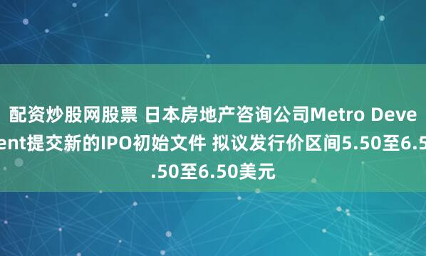 配资炒股网股票 日本房地产咨询公司Metro Development提交新的IPO初始文件 拟议发行价区间5.50至6.50美元