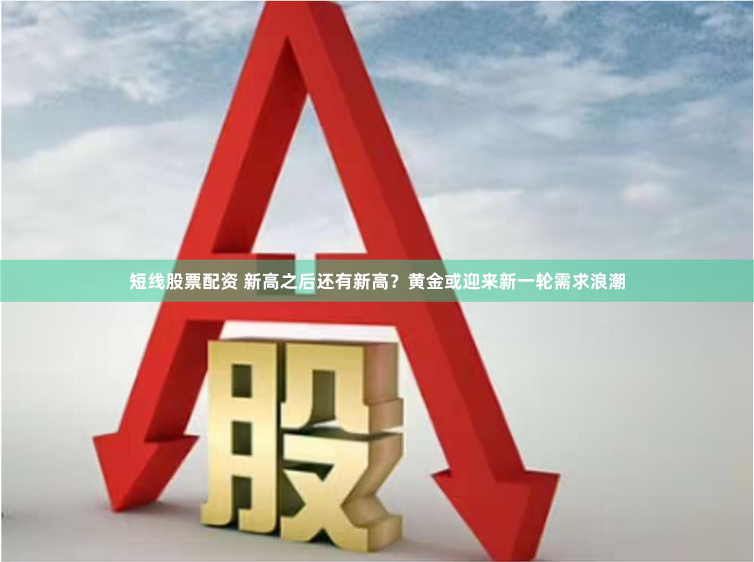 短线股票配资 新高之后还有新高？黄金或迎来新一轮需求浪潮