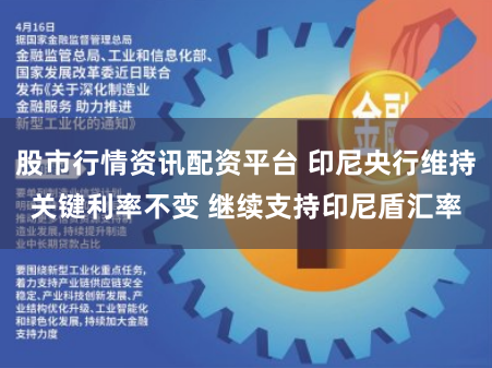 股市行情资讯配资平台 印尼央行维持关键利率不变 继续支持印尼盾汇率