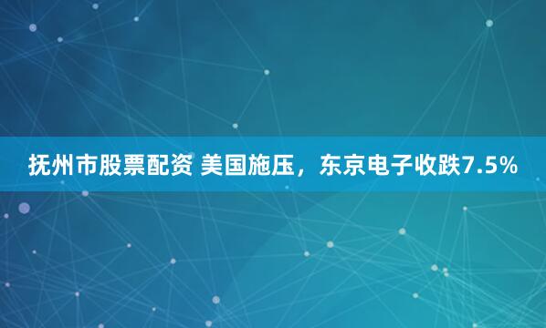 抚州市股票配资 美国施压，东京电子收跌7.5%