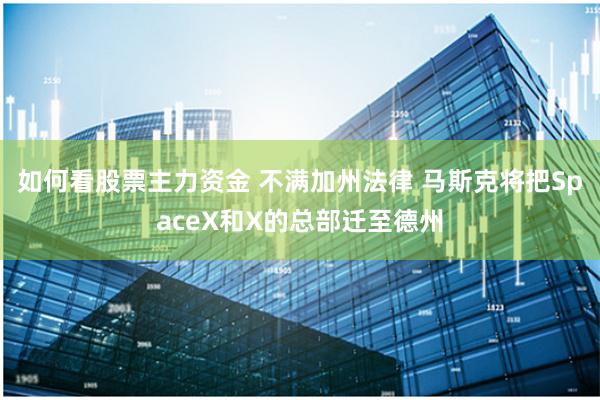 如何看股票主力资金 不满加州法律 马斯克将把SpaceX和X的总部迁至德州
