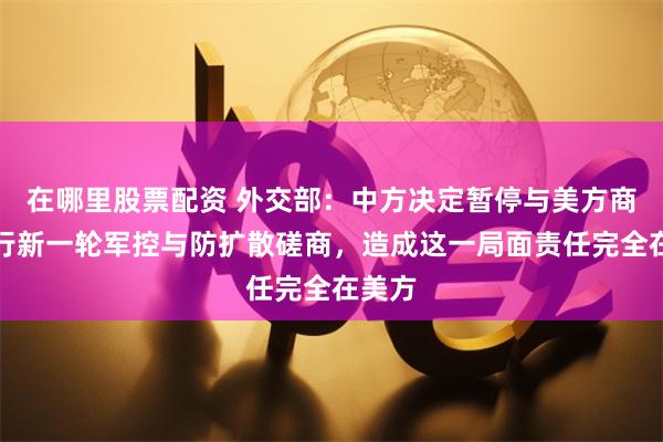 在哪里股票配资 外交部：中方决定暂停与美方商谈举行新一轮军控与防扩散磋商，造成这一局面责任完全在美方