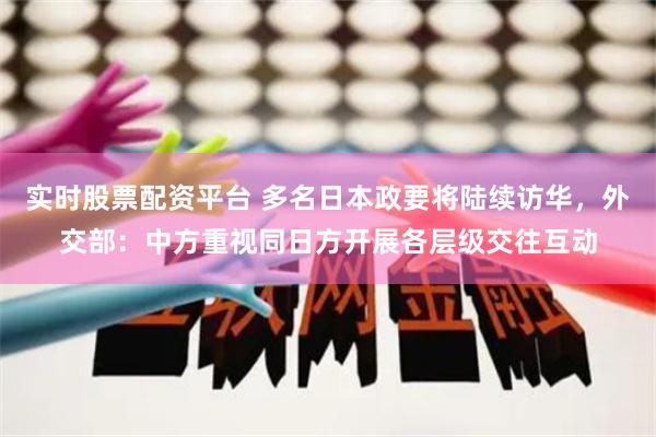 实时股票配资平台 多名日本政要将陆续访华，外交部：中方重视同日方开展各层级交往互动