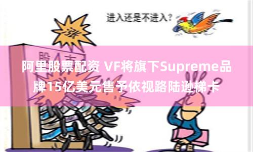 阿里股票配资 VF将旗下Supreme品牌15亿美元售予依视路陆逊梯卡