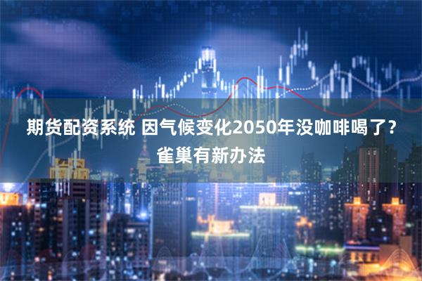 期货配资系统 因气候变化2050年没咖啡喝了？雀巢有新办法