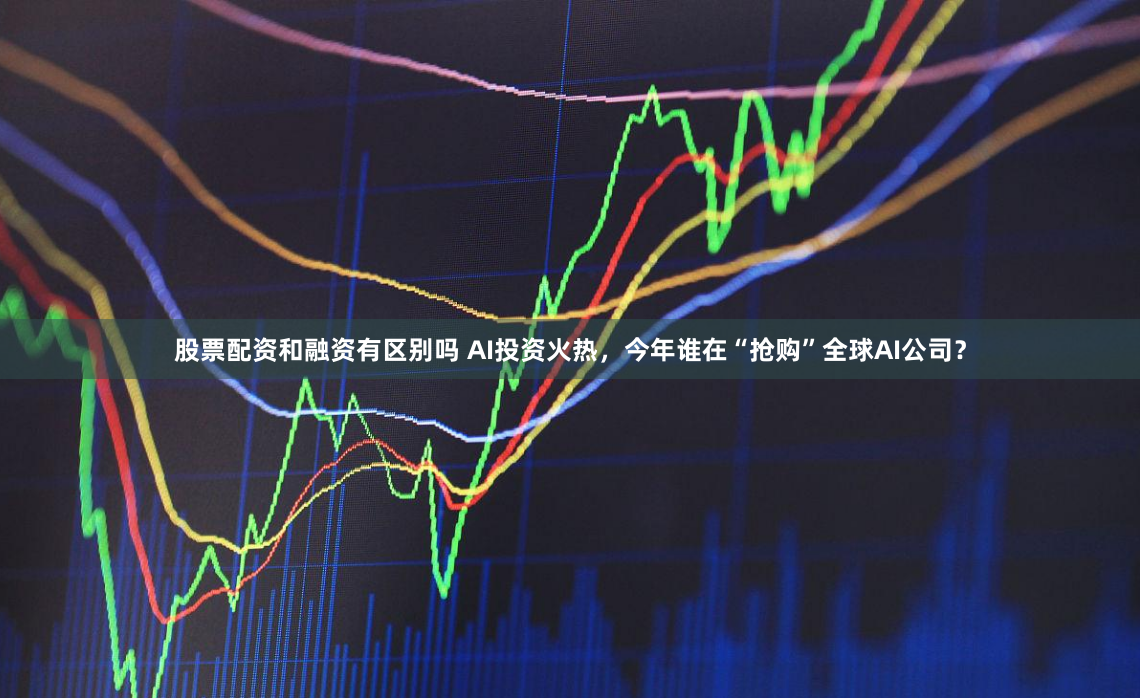 股票配资和融资有区别吗 AI投资火热，今年谁在“抢购”全球AI公司？
