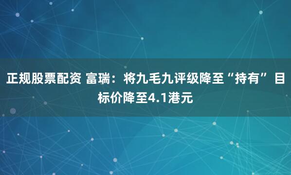 正规股票配资 富瑞：将九毛九评级降至“持有” 目标价降至4.1港元