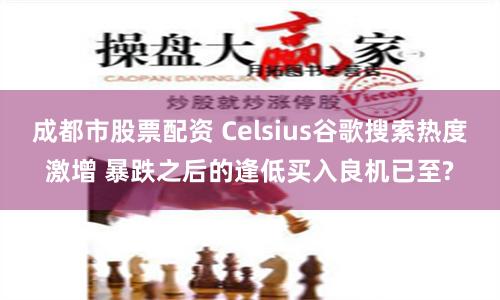 成都市股票配资 Celsius谷歌搜索热度激增 暴跌之后的逢低买入良机已至?