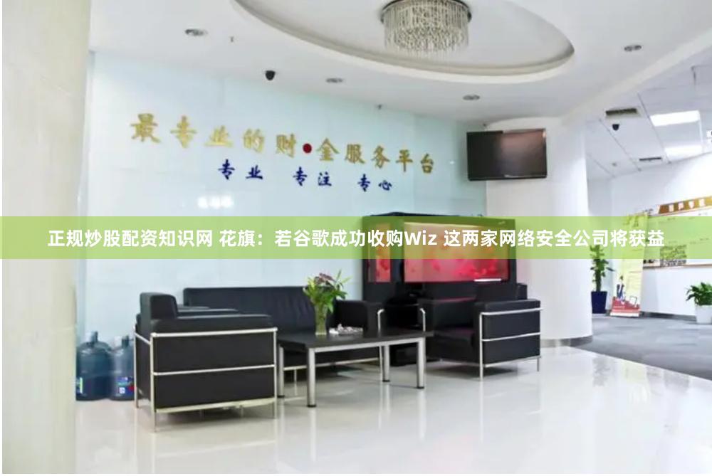 正规炒股配资知识网 花旗：若谷歌成功收购Wiz 这两家网络安全公司将获益