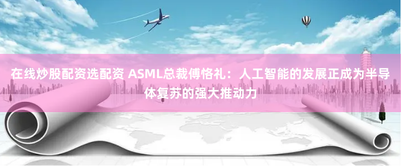 在线炒股配资选配资 ASML总裁傅恪礼：人工智能的发展正成为半导体复苏的强大推动力