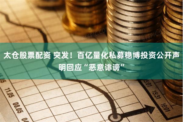 太仓股票配资 突发！百亿量化私募稳博投资公开声明回应“恶意诽谤”