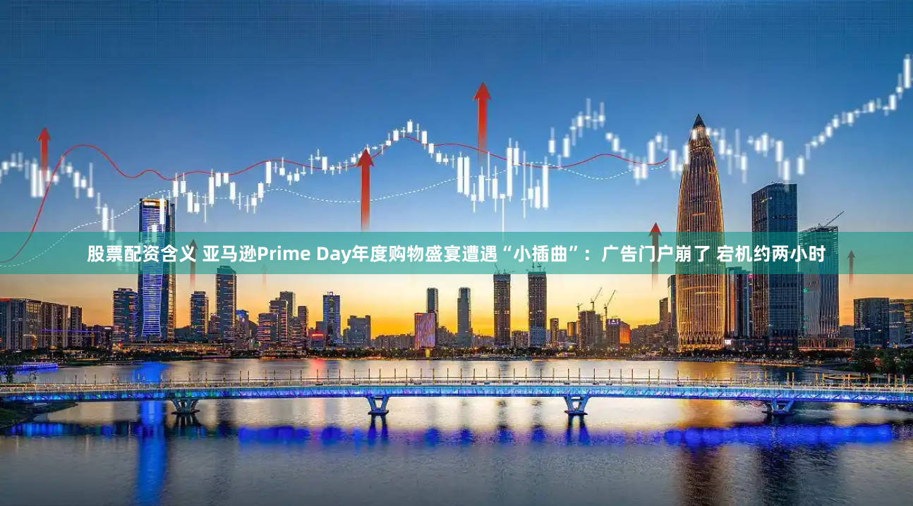 股票配资含义 亚马逊Prime Day年度购物盛宴遭遇“小插曲”：广告门户崩了 宕机约两小时