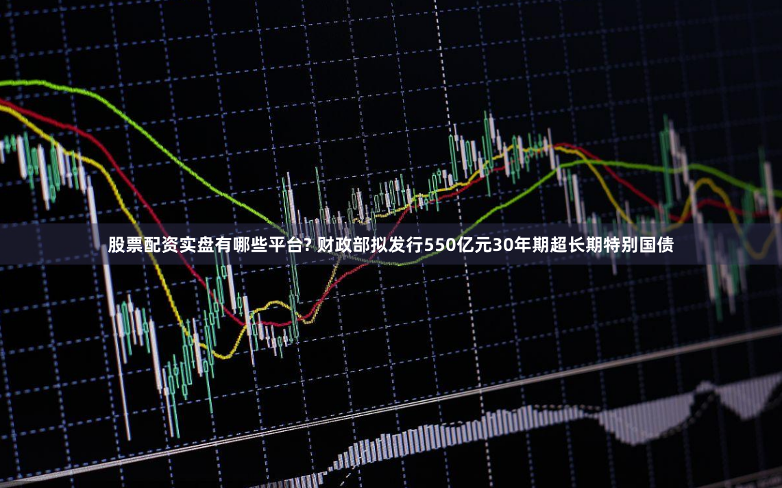 股票配资实盘有哪些平台? 财政部拟发行550亿元30年期超长期特别国债