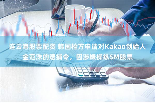 连云港股票配资 韩国检方申请对Kakao创始人金范洙的逮捕令，因涉嫌操纵SM股票