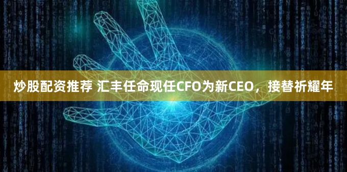 炒股配资推荐 汇丰任命现任CFO为新CEO，接替祈耀年