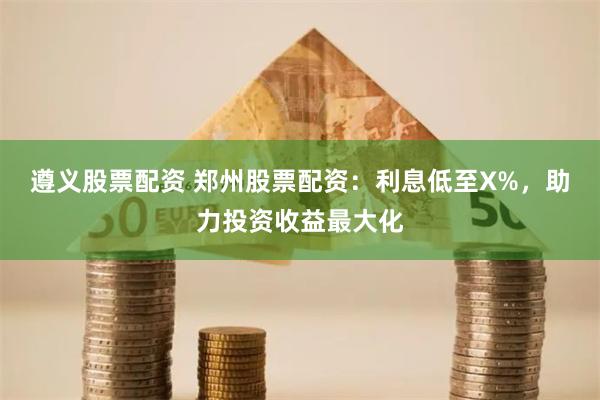 遵义股票配资 郑州股票配资：利息低至X%，助力投资收益最大化