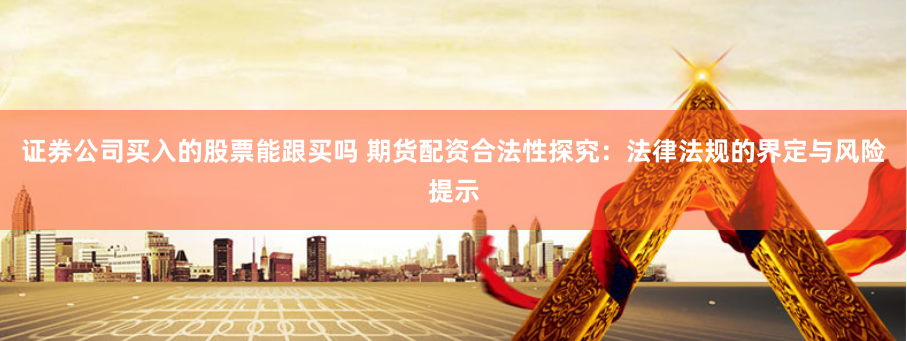 证券公司买入的股票能跟买吗 期货配资合法性探究:法律法规的界定与风险提示