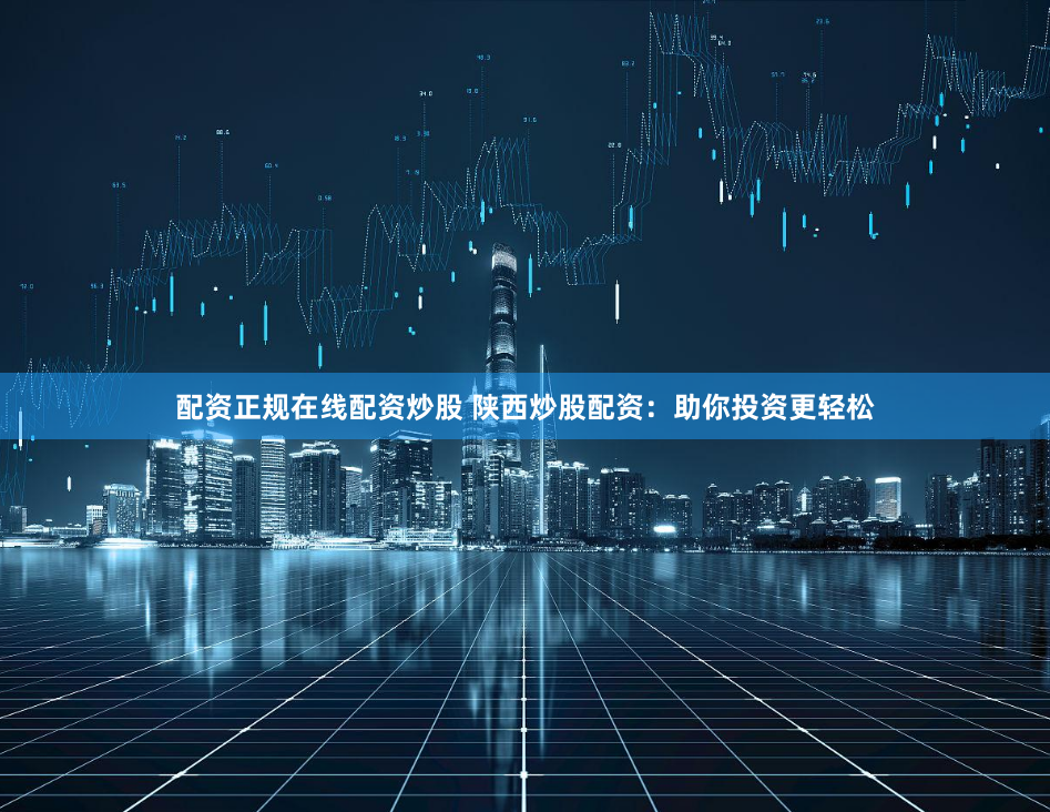 配资正规在线配资炒股 陕西炒股配资:助你投资更轻松
