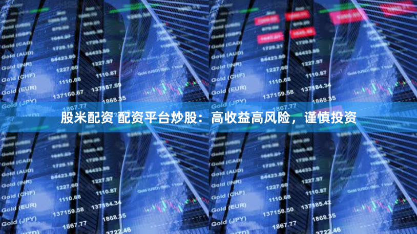 股米配资 配资平台炒股：高收益高风险，谨慎投资