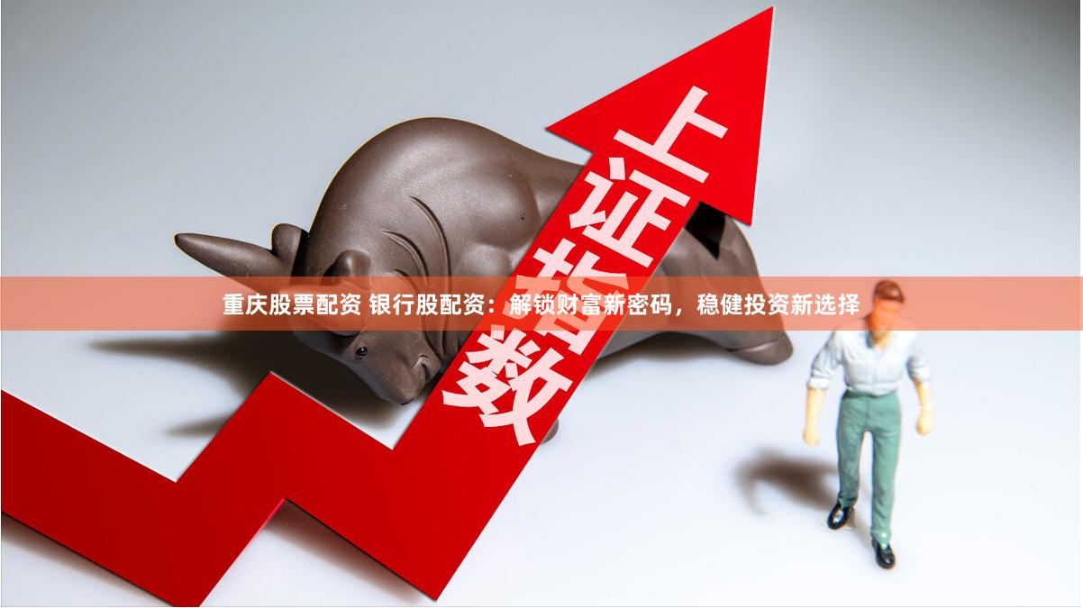 重庆股票配资 银行股配资：解锁财富新密码，稳健投资新选择