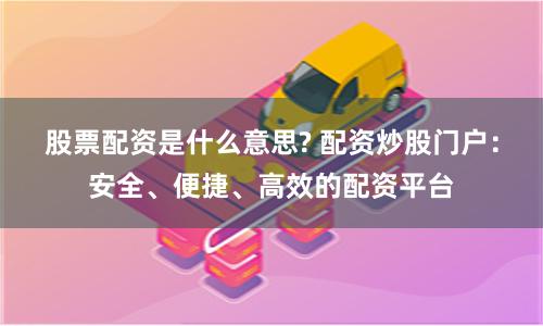 股票配资是什么意思? 配资炒股门户：安全、便捷、高效的配资平台