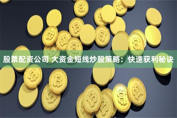 股票配资公司 大资金短线炒股策略：快速获利秘诀