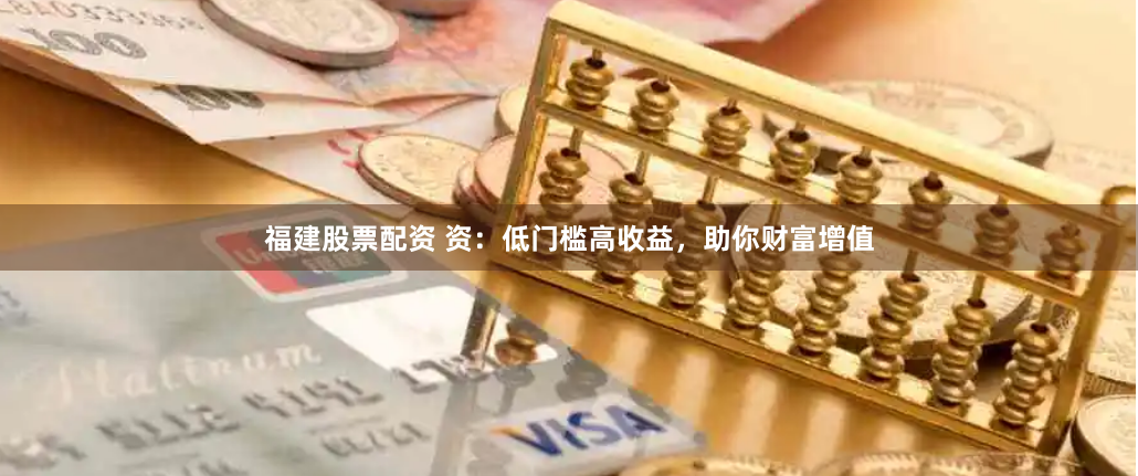 福建股票配资 资：低门槛高收益，助你财富增值