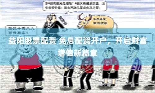 益阳股票配资 免息配资开户，开启财富增值新篇章