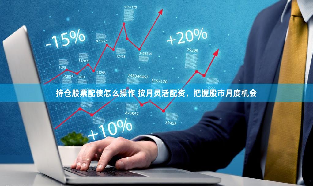持仓股票配债怎么操作 按月灵活配资，把握股市月度机会