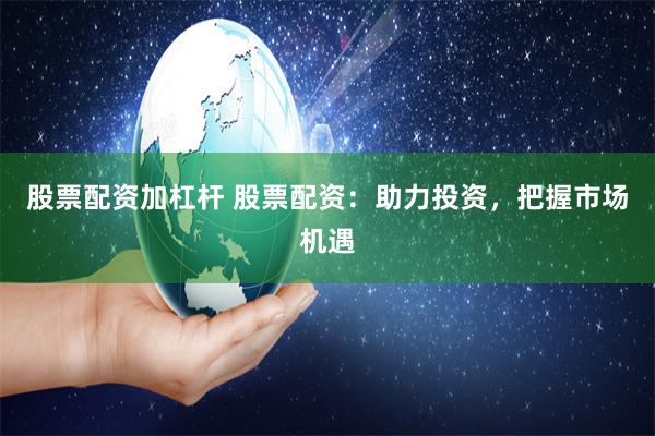 股票配资加杠杆 股票配资：助力投资，把握市场机遇