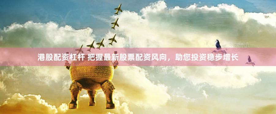 港股配资杠杆 把握最新股票配资风向，助您投资稳步增长