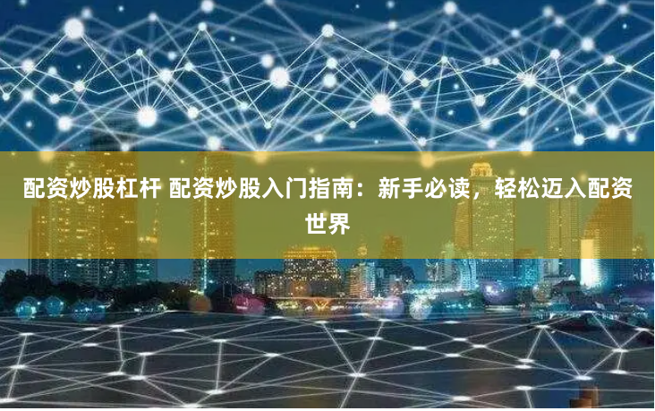 配资炒股杠杆 配资炒股入门指南：新手必读，轻松迈入配资世界