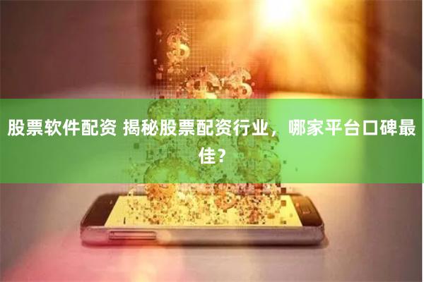 股票软件配资 揭秘股票配资行业，哪家平台口碑最佳？