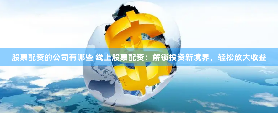 股票配资的公司有哪些 线上股票配资：解锁投资新境界，轻松放大收益