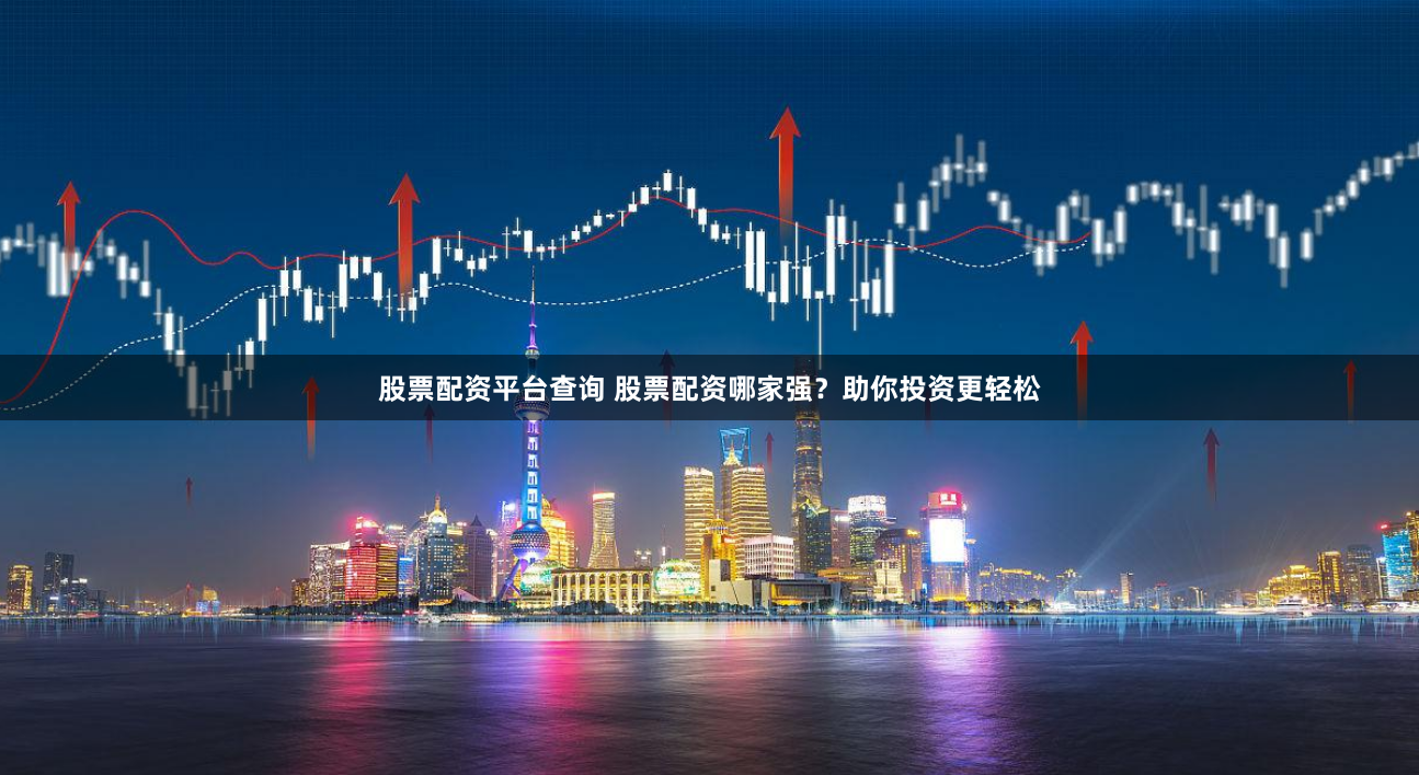 股票配资平台查询 股票配资哪家强？助你投资更轻松