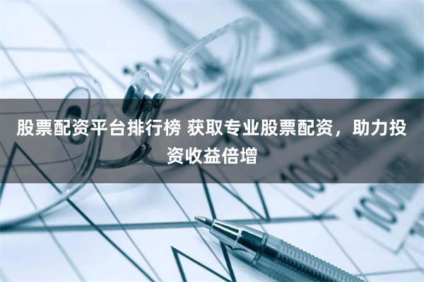 股票配资平台排行榜 获取专业股票配资，助力投资收益倍增