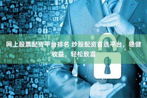 网上股票配资平台排名 炒股配资首选平台，稳健收益，轻松致富