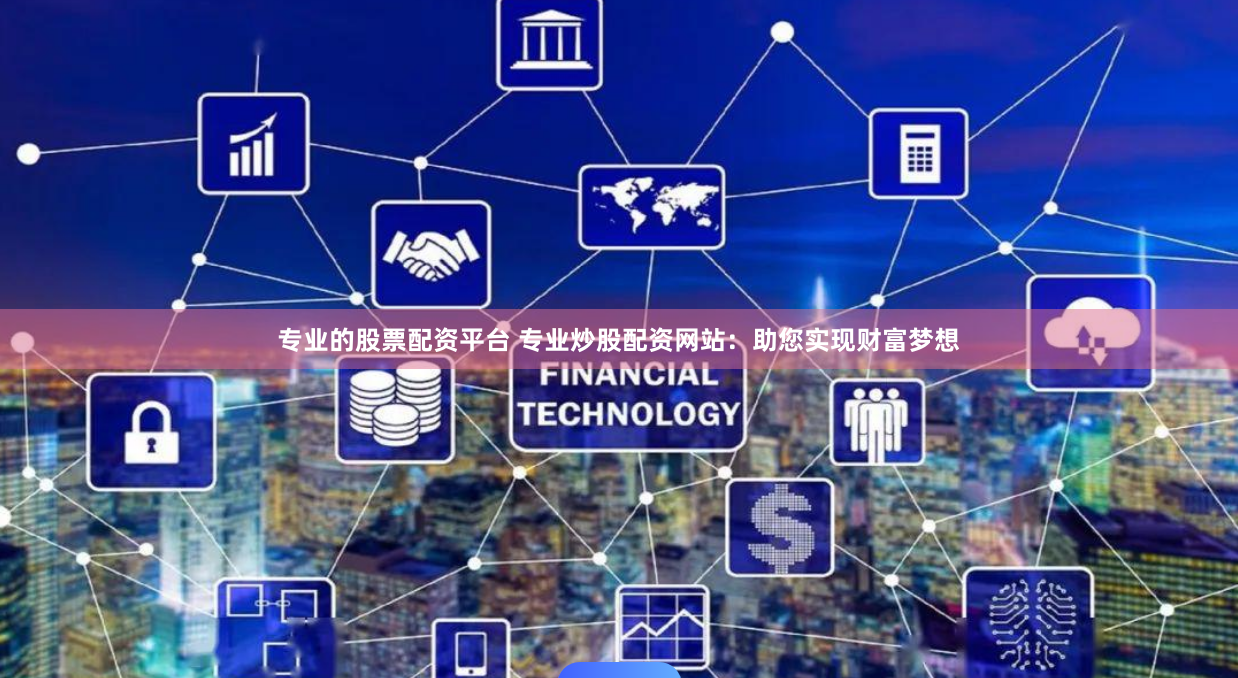 专业的股票配资平台 专业炒股配资网站：助您实现财富梦想