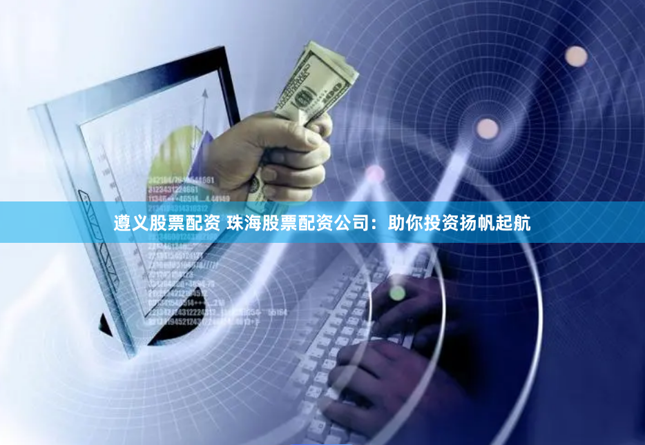 遵义股票配资 珠海股票配资公司：助你投资扬帆起航