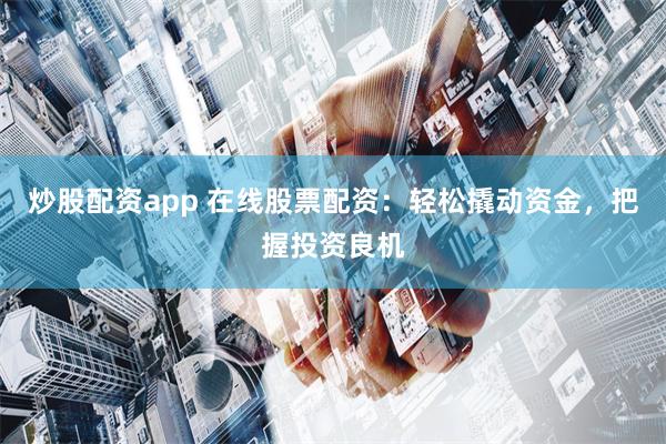 炒股配资app 在线股票配资：轻松撬动资金，把握投资良机