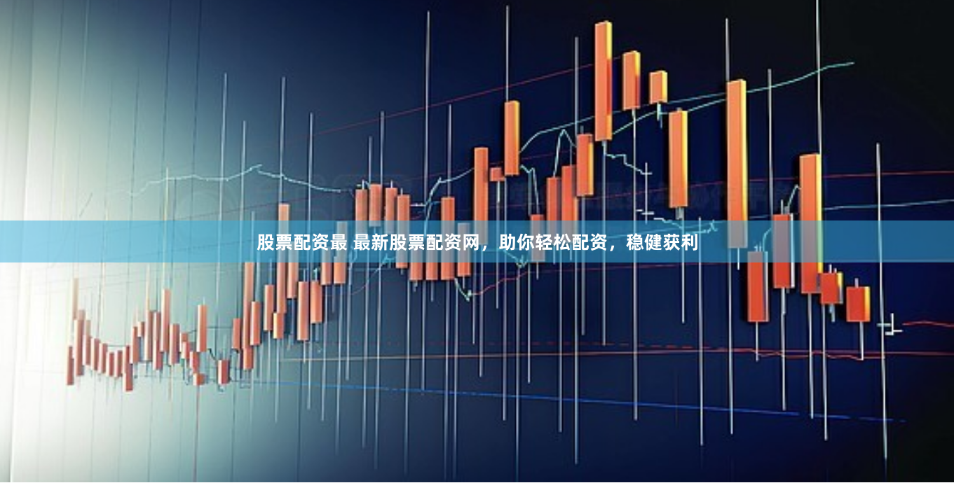股票配资最 最新股票配资网，助你轻松配资，稳健获利