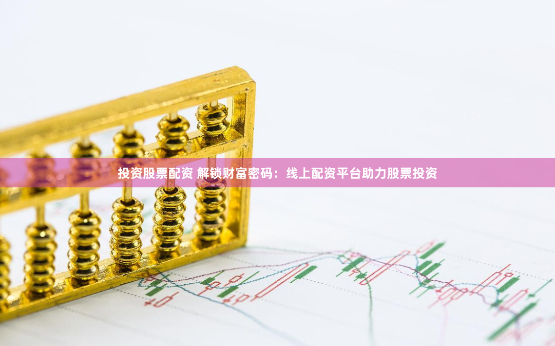 投资股票配资 解锁财富密码：线上配资平台助力股票投资