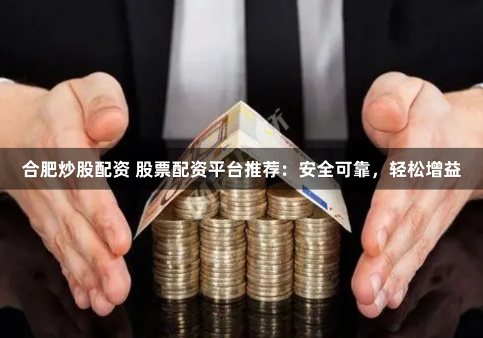合肥炒股配资 股票配资平台推荐：安全可靠，轻松增益