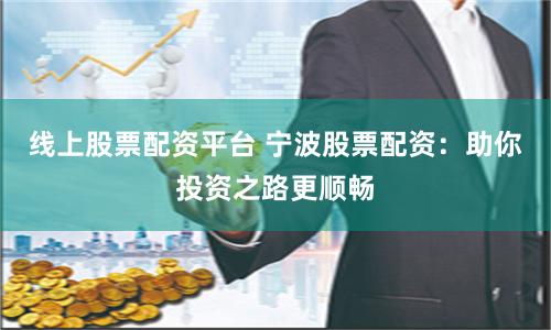 线上股票配资平台 宁波股票配资：助你投资之路更顺畅