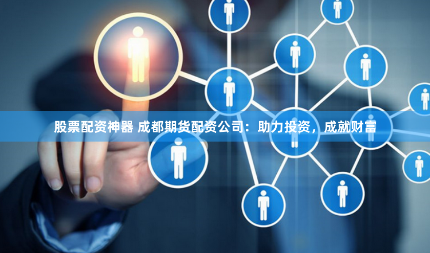 股票配资神器 成都期货配资公司：助力投资，成就财富