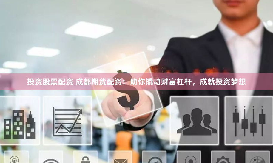 投资股票配资 成都期货配资：助你撬动财富杠杆，成就投资梦想