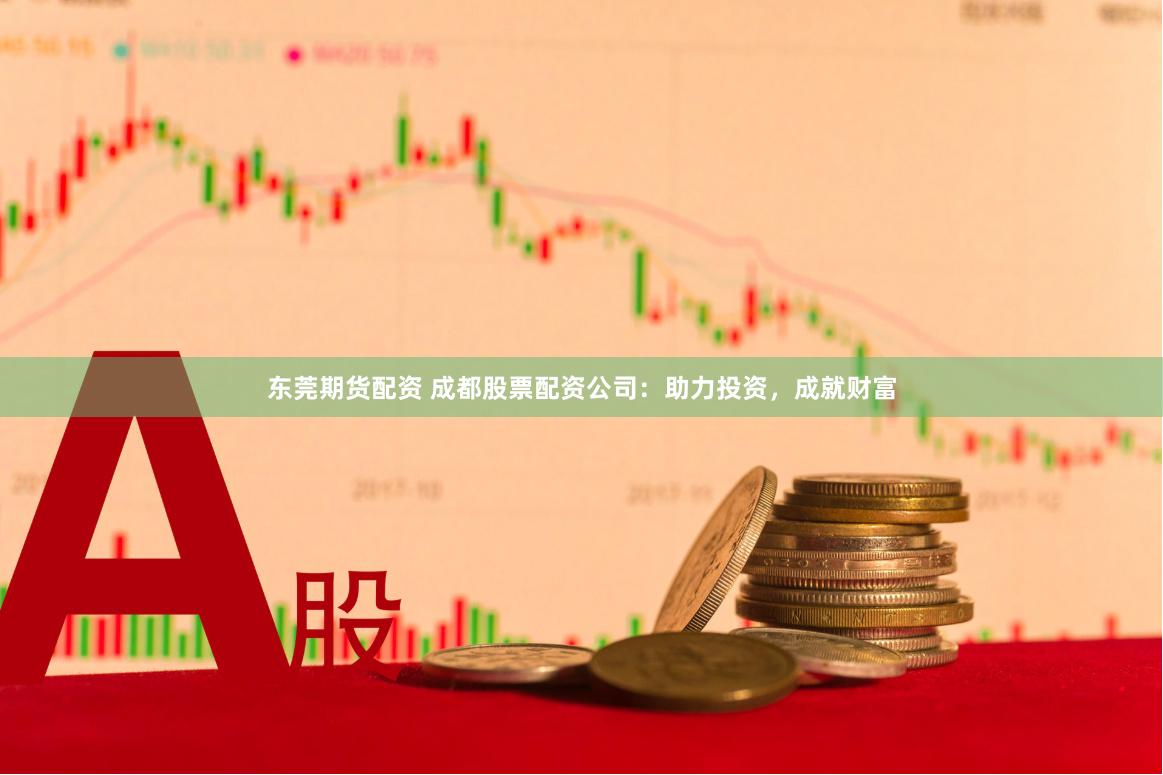 东莞期货配资 成都股票配资公司：助力投资，成就财富