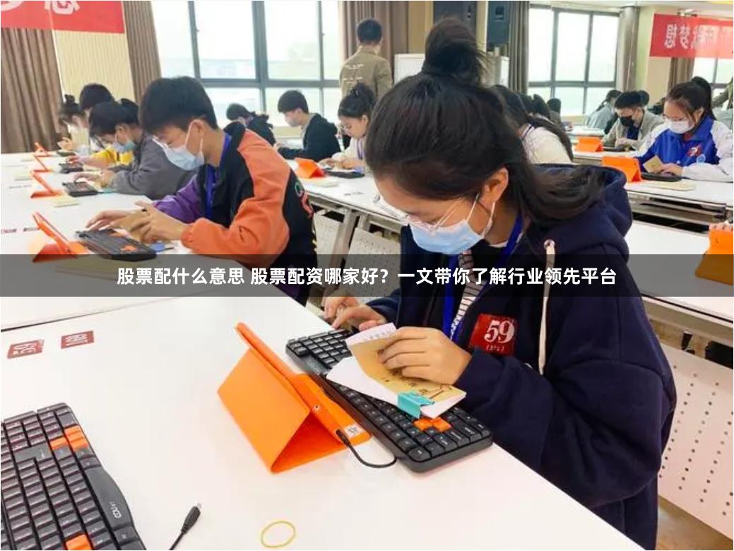 股票配什么意思 股票配资哪家好？一文带你了解行业领先平台