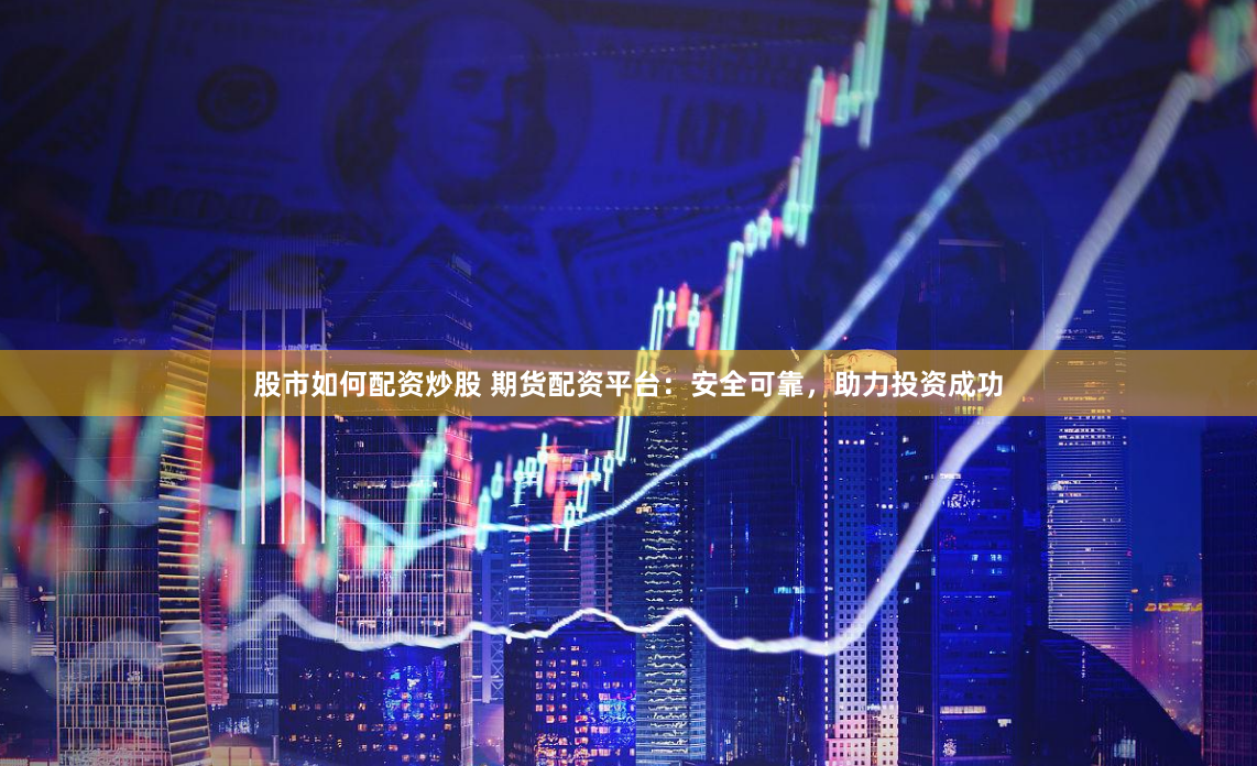 股市如何配资炒股 期货配资平台：安全可靠，助力投资成功