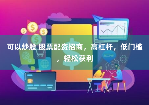可以炒股 股票配资招商，高杠杆，低门槛，轻松获利